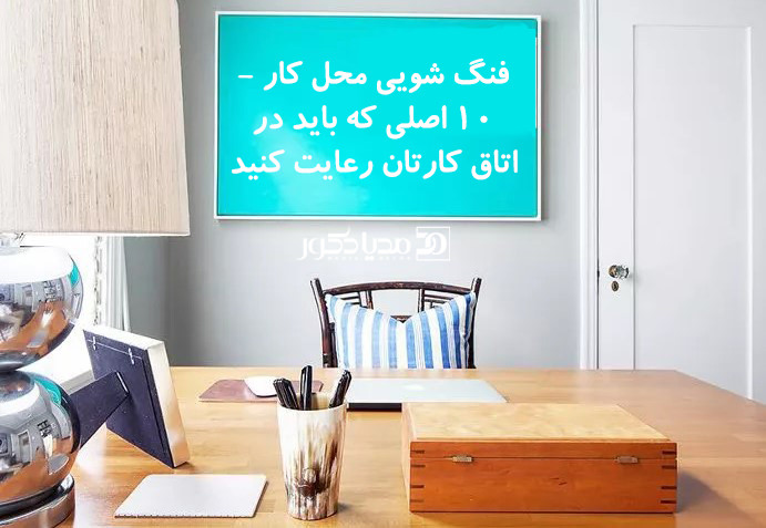 فنگ شویی محل کار – 10 اصلی که باید در اتاق کارتان رعایت کنید!